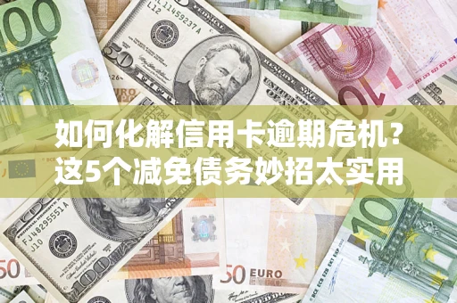 武汉如何化解信用卡逾期危机？这5个减免债务妙招太实用