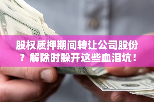 武汉股权质押期间转让公司股份？解除时躲开这些血泪坑！