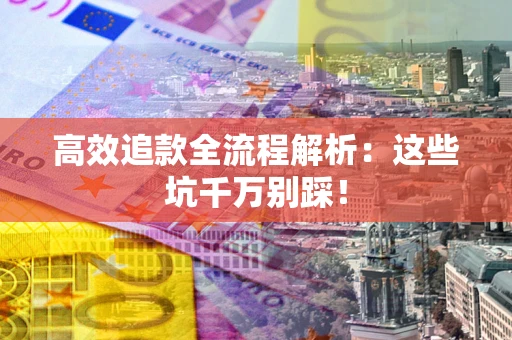武汉高效追款全流程解析：这些坑千万别踩！