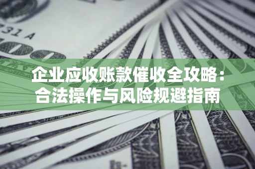 武汉企业应收账款催收全攻略：合法操作与风险规避指南