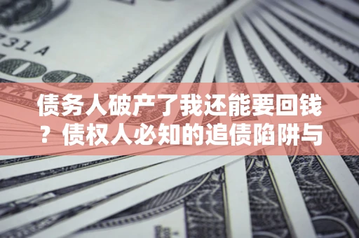 武汉债务人破产了我还能要回钱？债权人必知的追债陷阱与破局之道