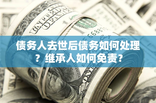 武汉债务人去世后债务如何处理？继承人如何免责？