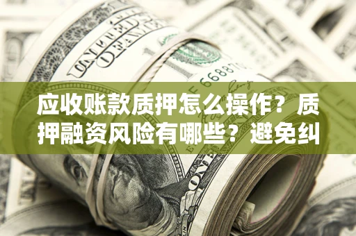 武汉应收账款质押怎么操作？质押融资风险有哪些？避免纠纷高效融资技巧