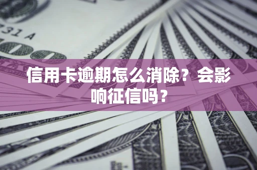 武汉信用卡逾期怎么消除？会影响征信吗？