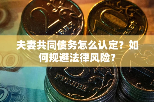 武汉夫妻共同债务怎么认定？如何规避法律风险？