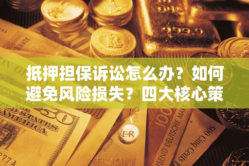 武汉抵押担保诉讼怎么办？如何避免风险损失？四大核心策略全解读