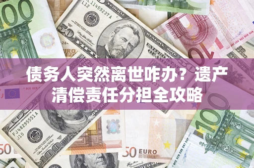 武汉债务人突然离世咋办？遗产清偿责任分担全攻略