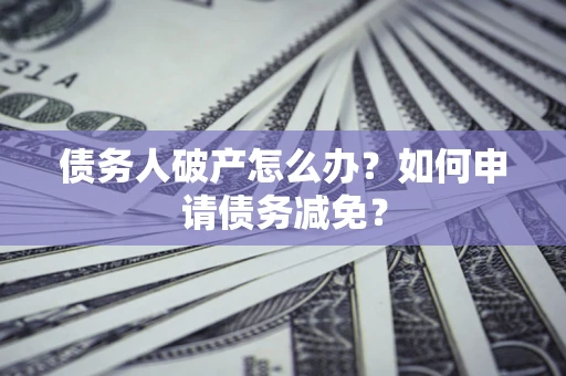 武汉债务人破产怎么办？如何申请债务减免？