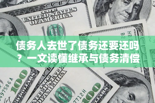 武汉债务人去世了债务还要还吗？一文读懂继承与债务清偿