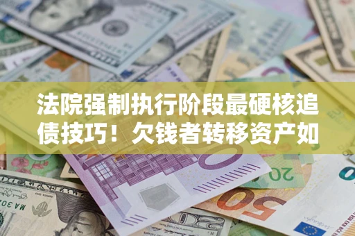 武汉法院强制执行阶段最硬核追债技巧！欠钱者转移资产如何破解？