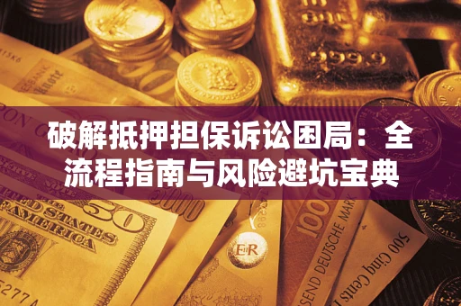 武汉破解抵押担保诉讼困局：全流程指南与风险避坑宝典