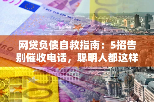 武汉网贷负债自救指南：5招告别催收电话，聪明人都这样做
