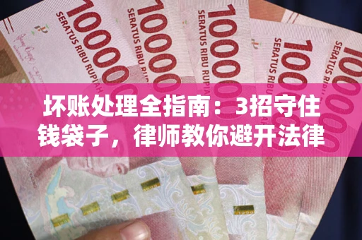 武汉坏账处理全指南：3招守住钱袋子，律师教你避开法律雷区