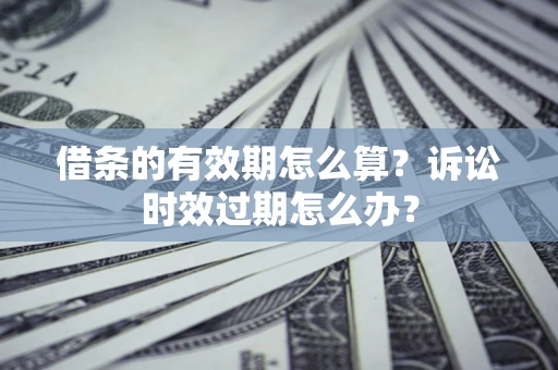 武汉借条的有效期怎么算？诉讼时效过期怎么办？