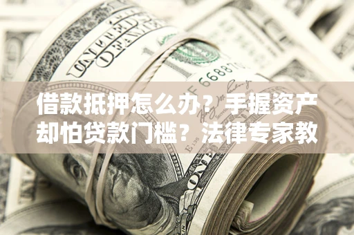 武汉借款抵押怎么办？手握资产却怕贷款门槛？法律专家教你办抵押不踩坑
