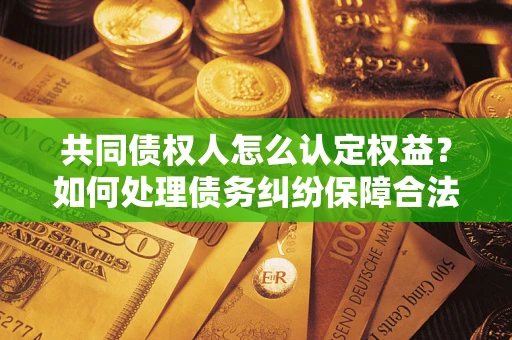 武汉共同债权人怎么认定权益？如何处理债务纠纷保障合法权益？