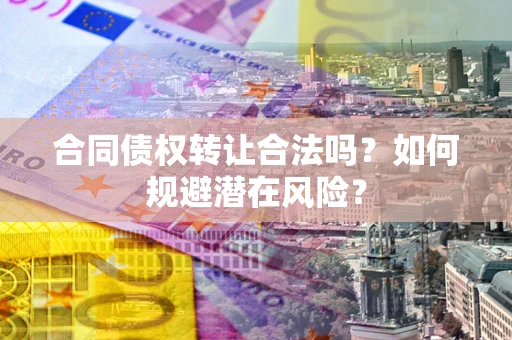 武汉合同债权转让合法吗？如何规避潜在风险？
