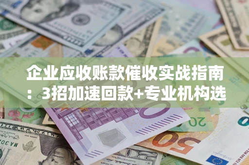 武汉企业应收账款催收实战指南：3招加速回款+专业机构选择避坑
