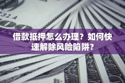 武汉借款抵押怎么办理？如何快速解除风险陷阱？