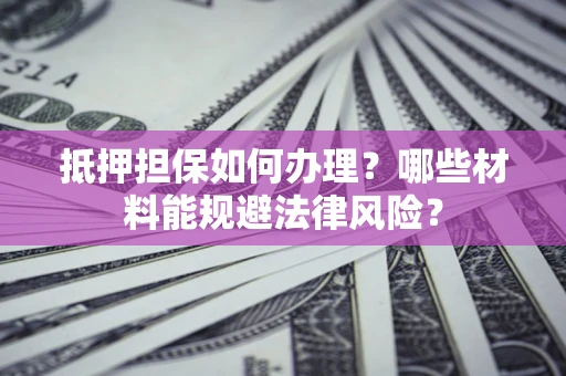 武汉抵押担保如何办理？哪些材料能规避法律风险？