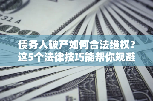 武汉债务人破产如何合法维权？这5个法律技巧能帮你规避风险