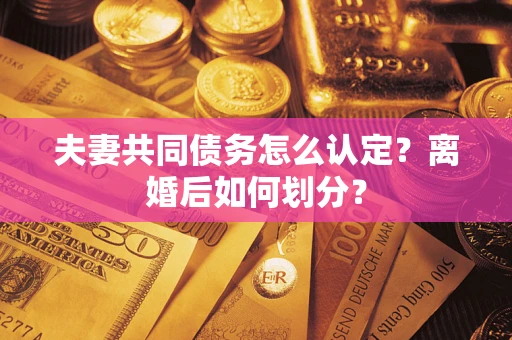 武汉夫妻共同债务怎么认定？离婚后如何划分？