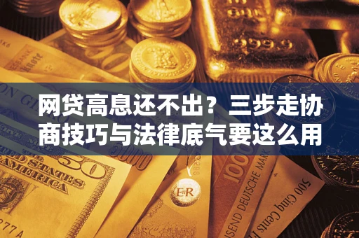 武汉网贷高息还不出？三步走协商技巧与法律底气要这么用