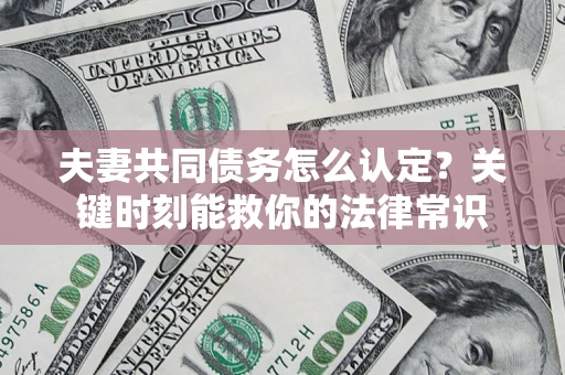 武汉夫妻共同债务怎么认定？关键时刻能救你的法律常识