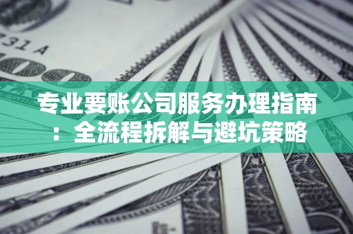 武汉专业要账公司服务办理指南：全流程拆解与避坑策略