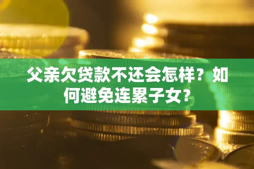 武汉父亲欠贷款不还会怎样？如何避免连累子女？