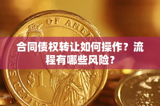 武汉合同债权转让如何操作？流程有哪些风险？