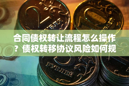 武汉合同债权转让流程怎么操作？债权转移协议风险如何规避？