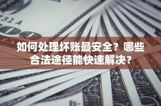 武汉如何处理坏账最安全？哪些合法途径能快速解决？