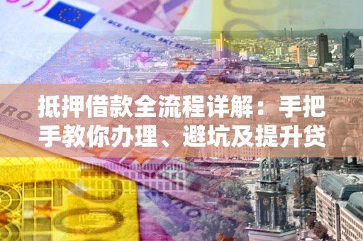 武汉抵押借款全流程详解：手把手教你办理、避坑及提升贷款额度