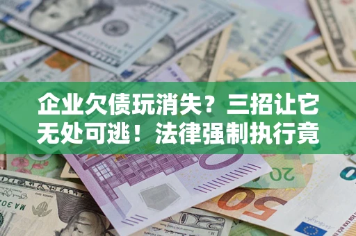 武汉企业欠债玩消失？三招让它无处可逃！法律强制执行竟比讨债公司还狠？