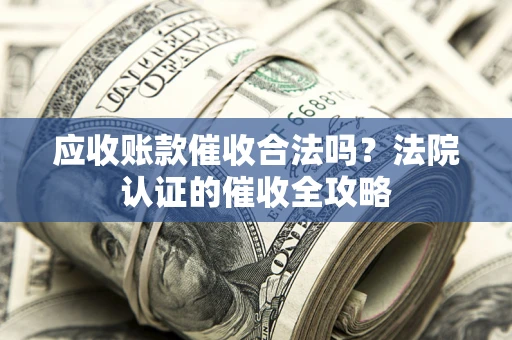 武汉应收账款催收合法吗？法院认证的催收全攻略