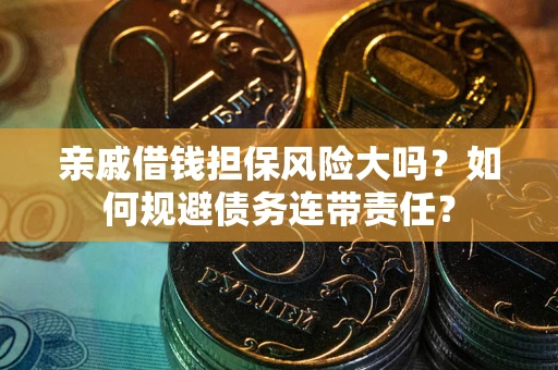 武汉亲戚借钱担保风险大吗？如何规避债务连带责任？