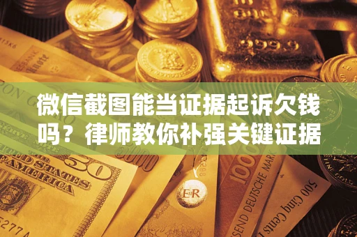 武汉微信截图能当证据起诉欠钱吗？律师教你补强关键证据