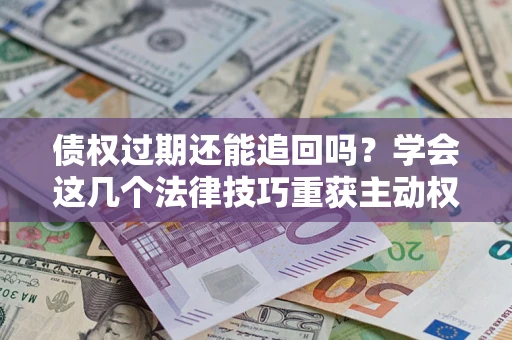 武汉债权过期还能追回吗？学会这几个法律技巧重获主动权