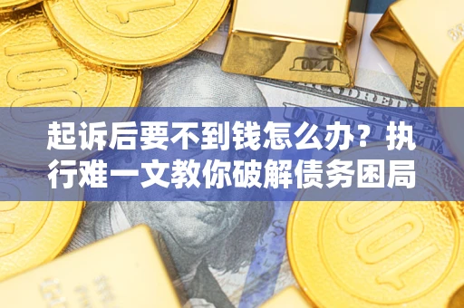 武汉起诉后要不到钱怎么办？执行难一文教你破解债务困局
