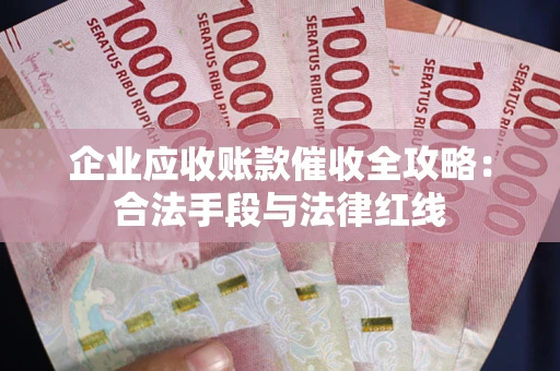 武汉企业应收账款催收全攻略：合法手段与法律红线