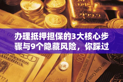武汉办理抵押担保的3大核心步骤与9个隐藏风险，你踩过哪个坑？