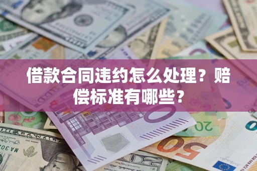 武汉借款合同违约怎么处理？赔偿标准有哪些？