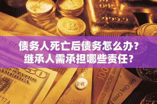武汉债务人死亡后债务怎么办？继承人需承担哪些责任？