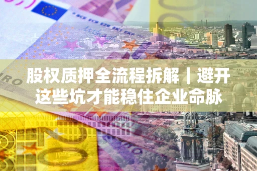 武汉股权质押全流程拆解｜避开这些坑才能稳住企业命脉