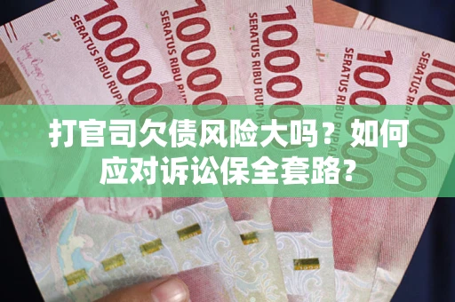 武汉打官司欠债风险大吗？如何应对诉讼保全套路？