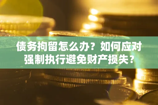 武汉债务拘留怎么办？如何应对强制执行避免财产损失？