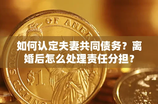 武汉如何认定夫妻共同债务？离婚后怎么处理责任分担？
