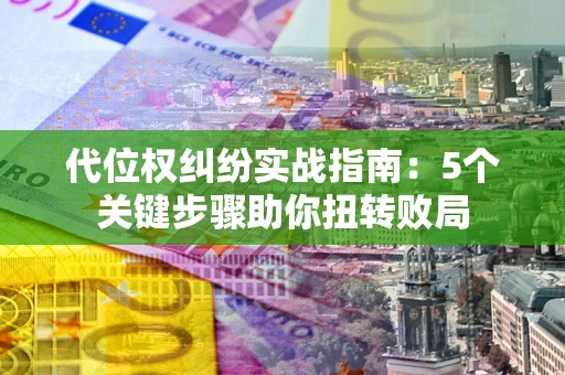 武汉代位权纠纷实战指南：5个关键步骤助你扭转败局