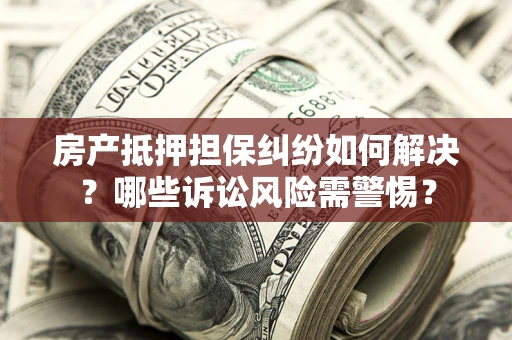 武汉房产抵押担保纠纷如何解决？哪些诉讼风险需警惕？